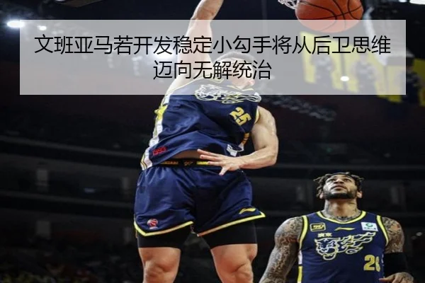 文班亚马若开发稳定小勾手将从后卫思维迈向无解统治